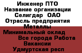 Инженер ПТО › Название организации ­ Селигдар, ОАО › Отрасль предприятия ­ Металлы › Минимальный оклад ­ 100 000 - Все города Работа » Вакансии   . Удмуртская респ.,Сарапул г.